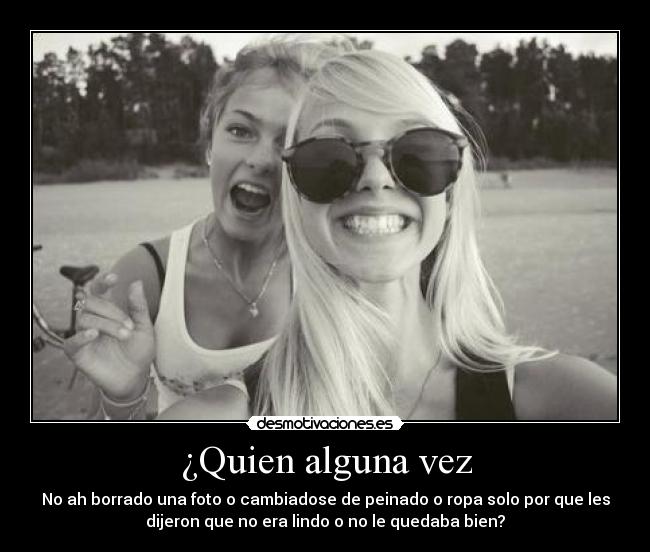 ¿Quien alguna vez - No ah borrado una foto o cambiadose de peinado o ropa solo por que les
dijeron que no era lindo o no le quedaba bien?