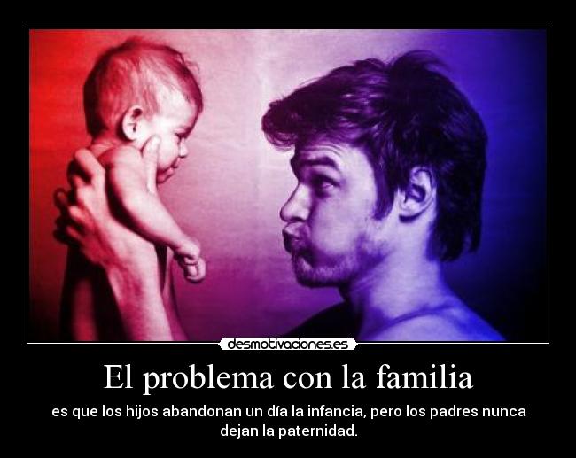 El problema con la familia - es que los hijos abandonan un día la infancia, pero los padres nunca
dejan la paternidad.