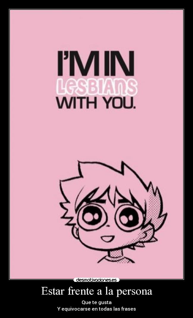 Estar frente a la persona - Que te gusta
Y equivocarse en todas las frases