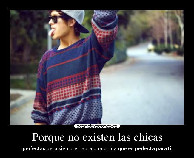 Porque no existen las chicas - perfectas pero siempre habrá una chica que es perfecta para ti.
