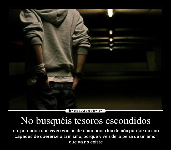 No busquéis tesoros escondidos - en personas que viven vacías de amor hacia los demás porque no son
capaces de quererse a sí mismo, porque viven de la pena de un amor
que ya no existe