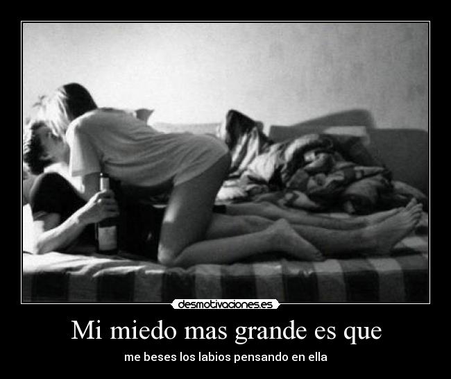 Mi miedo mas grande es que - me beses los labios pensando en ella