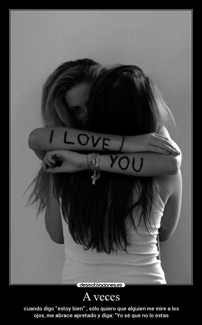 A veces - cuando digo estoy bien , sólo quiero que alguien me mire a los
ojos, me abrace apretado y diga: Yo sé que no lo estas