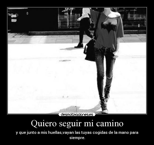Quiero seguir mi camino - y que junto a mis huellas,vayan las tuyas cogidas de la mano para siempre.
