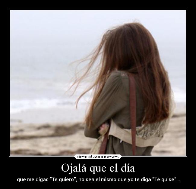 Ojalá que el día - que me digas Te quiero, no sea el mismo que yo te diga Te quise...