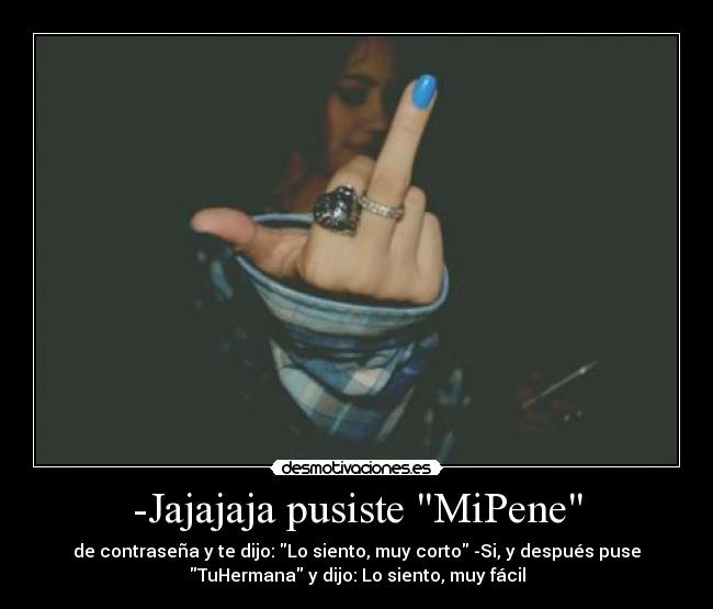 -Jajajaja pusiste MiPene - de contraseña y te dijo: Lo siento, muy corto -Si, y después puse
TuHermana y dijo: Lo siento, muy fácil