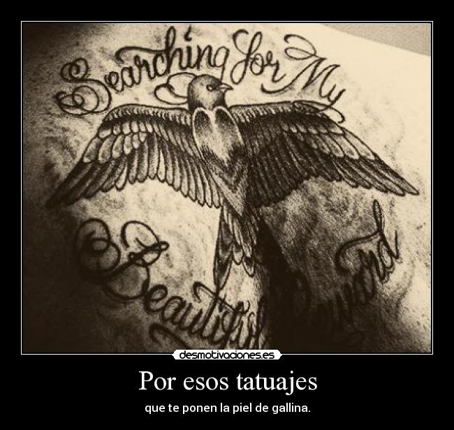 Por esos tatuajes - que te ponen la piel de gallina.