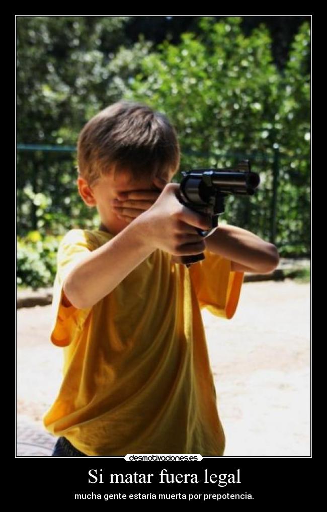 Si matar fuera legal - mucha gente estaría muerta por prepotencia.