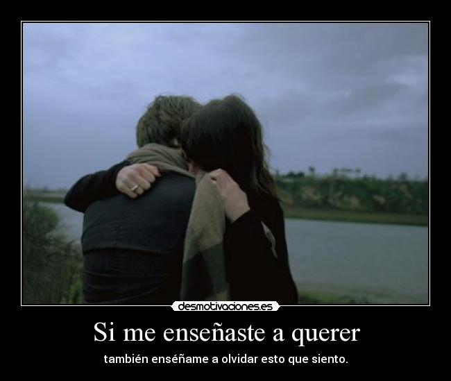Si me enseñaste a querer - también enséñame a olvidar esto que siento.