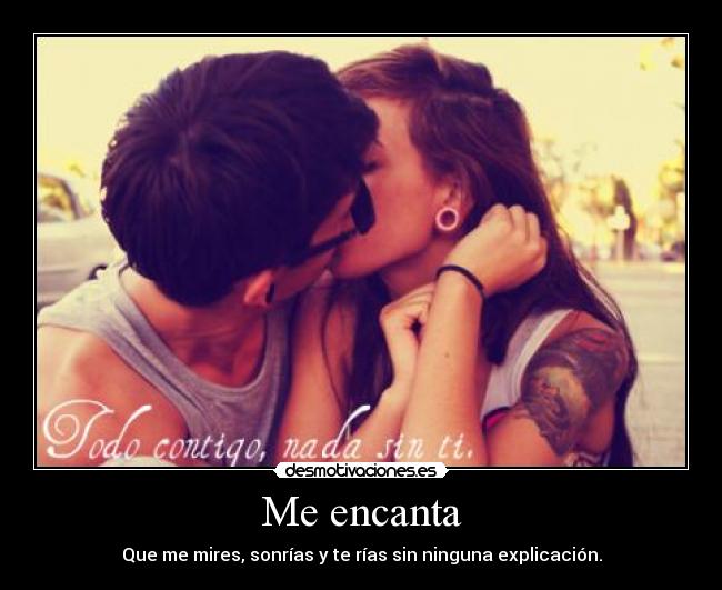 Me encanta - Que me mires, sonrías y te rías sin ninguna explicación.