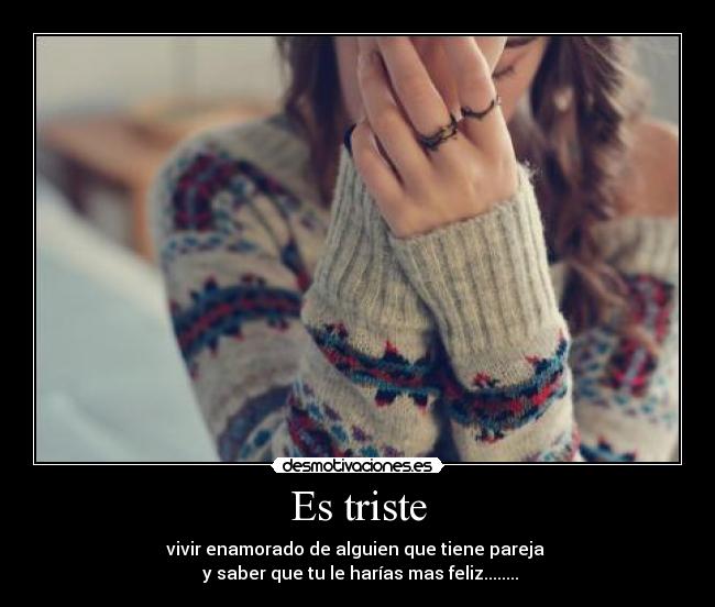 Es triste - vivir enamorado de alguien que tiene pareja
y saber que tu le harías mas feliz........