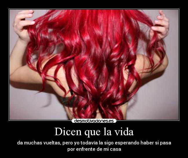 Dicen que la vida - da muchas vueltas, pero yo todavía la sigo esperando haber si pasa
por enfrente de mi casa