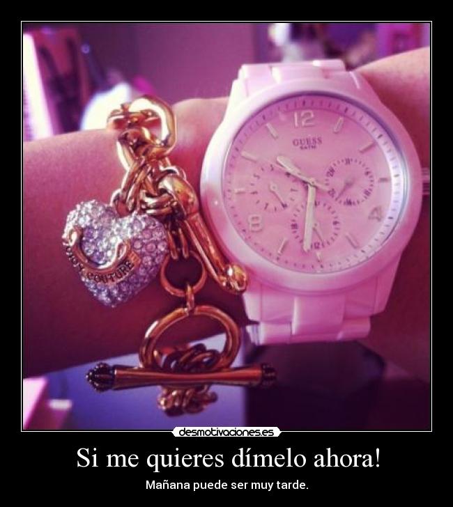 Si me quieres dímelo ahora! -