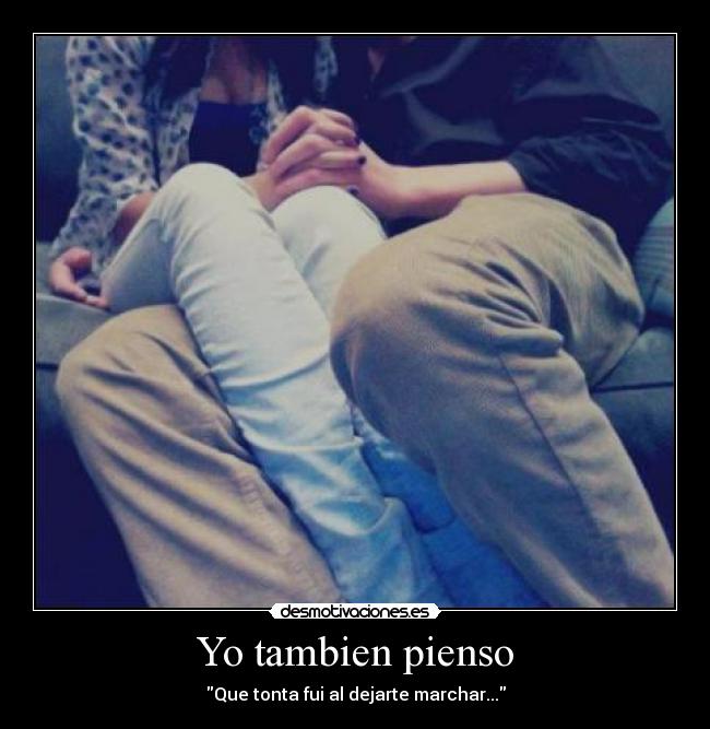 Yo tambien pienso - Que tonta fui al dejarte marchar...