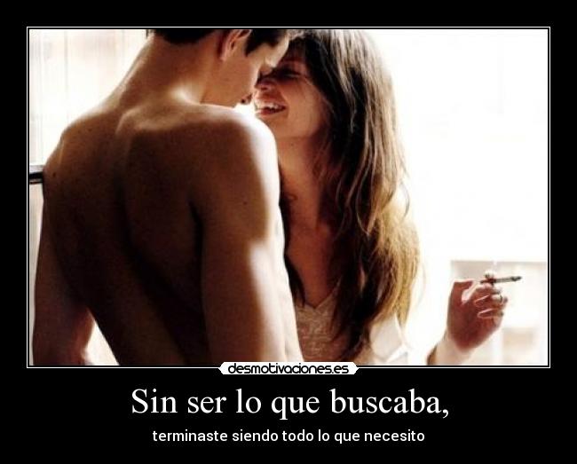 Sin ser lo que buscaba, - terminaste siendo todo lo que necesito