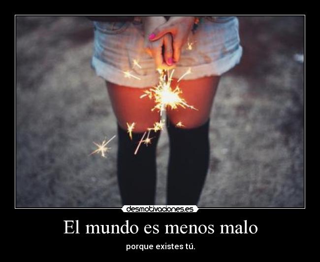 El mundo es menos malo - porque existes tú.