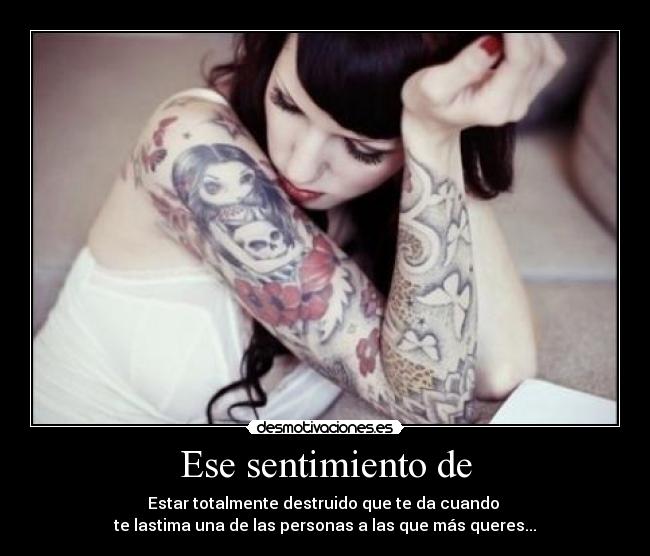 Ese sentimiento de - Estar totalmente destruido que te da cuando
te lastima una de las personas a las que más queres...