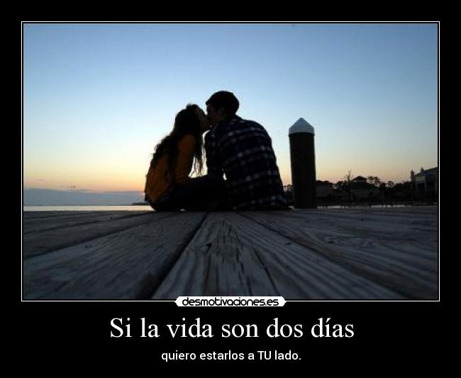 Si la vida son dos días - quiero estarlos a TU lado.♥