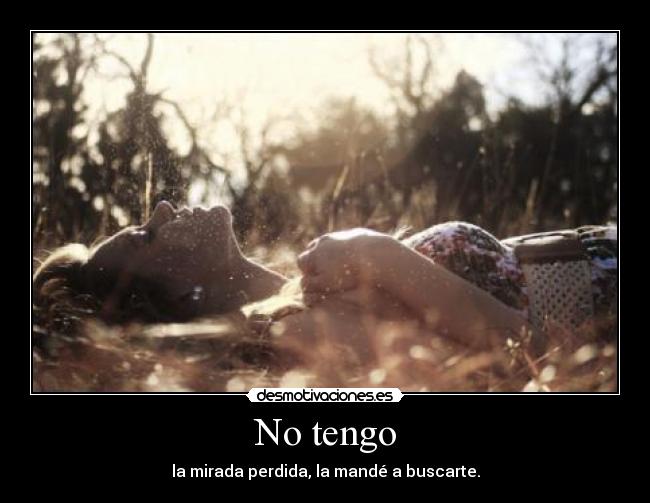No tengo - la mirada perdida, la mandé a buscarte.