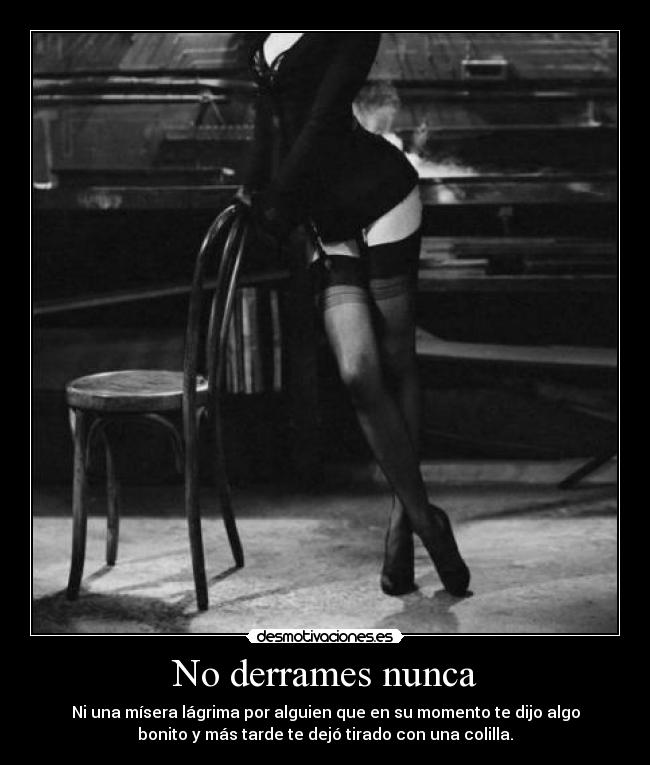 No derrames nunca - Ni una mísera lágrima por alguien que en su momento te dijo algo
bonito y más tarde te dejó tirado con una colilla.
