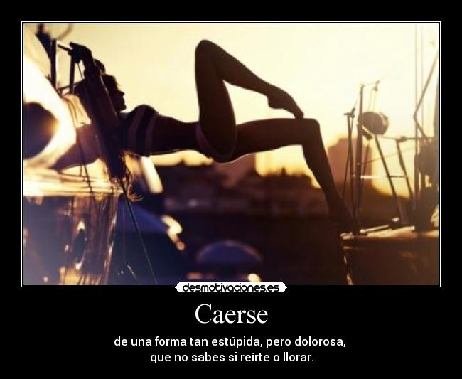 Caerse - de una forma tan estúpida, pero dolorosa, 
que no sabes si reírte o llorar.