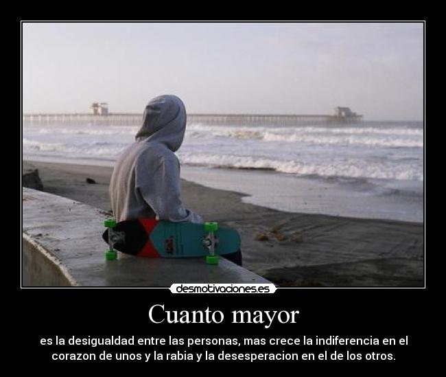 Cuanto mayor - es la desigualdad entre las personas, mas crece la indiferencia en el
corazon de unos y la rabia y la desesperacion en el de los otros.