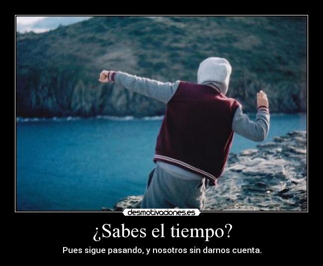 ¿Sabes el tiempo? - Pues sigue pasando, y nosotros sin darnos cuenta.