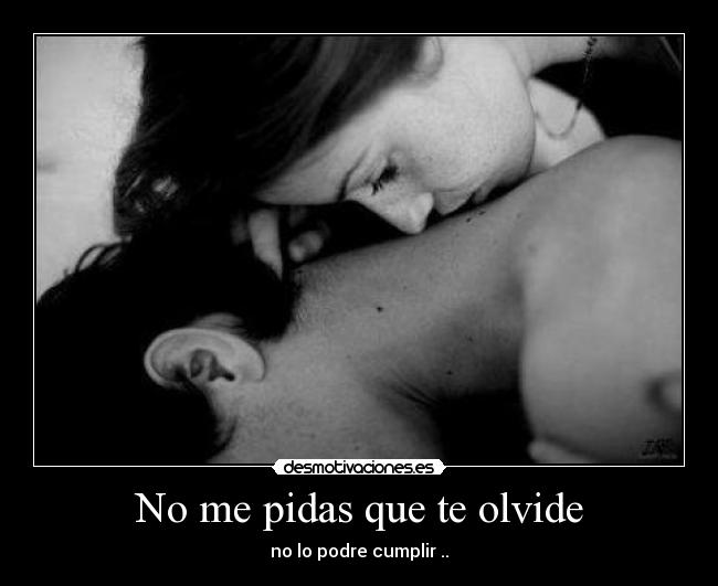 No me pidas que te olvide - no lo podre cumplir ..