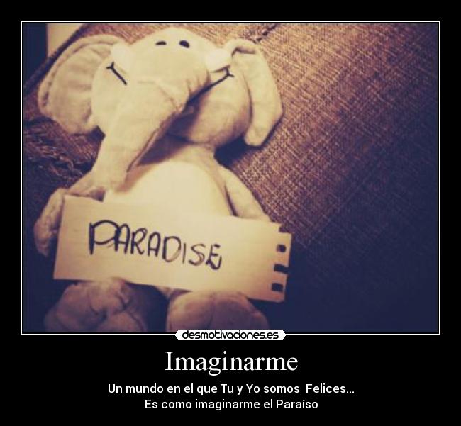 Imaginarme - Un mundo en el que Tu y Yo somos Felices...
Es como imaginarme el Paraíso