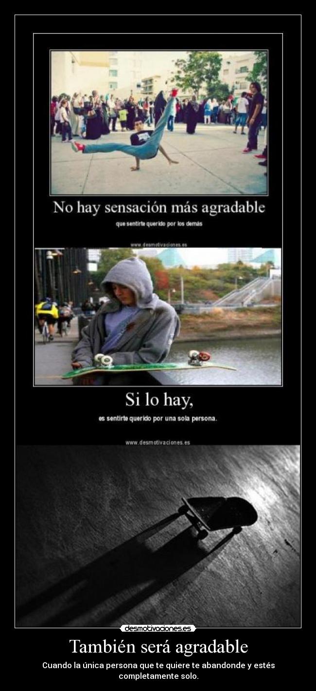 También será agradable - Cuando la única persona que te quiere te abandonde y estés completamente solo.