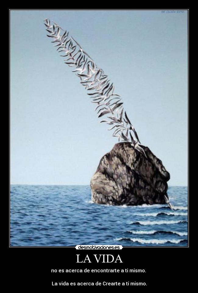 LA VIDA - no es acerca de encontrarte a ti mismo. 

La vida es acerca de Crearte a ti mismo.