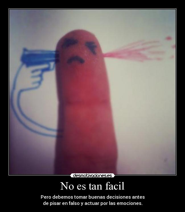No es tan facil - Pero debemos tomar buenas decisiones antes
de pisar en falso y actuar por las emociones.