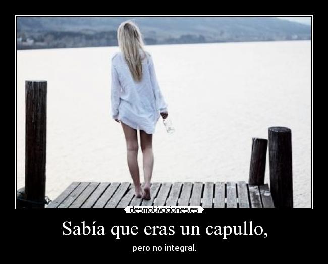 Sabía que eras un capullo, -