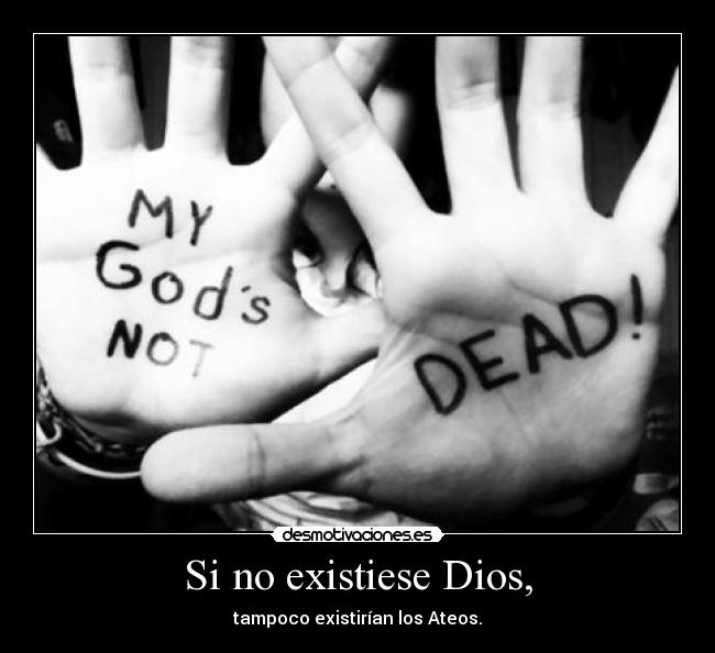Si no existiese Dios, - tampoco existirían los Ateos.