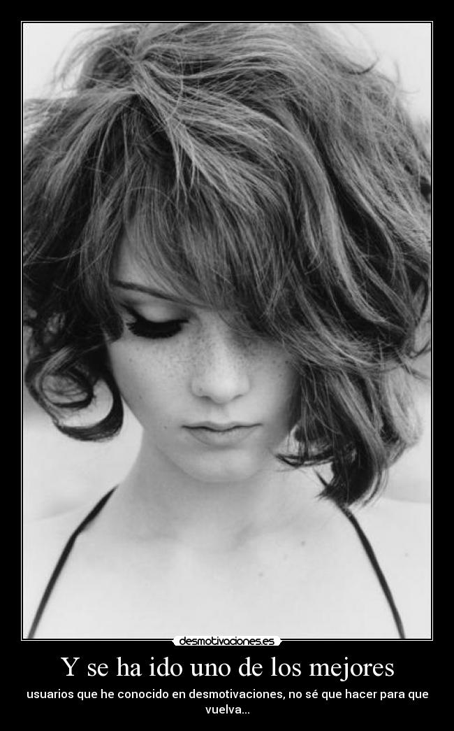 Y se ha ido uno de los mejores - usuarios que he conocido en desmotivaciones, no sé que hacer para que vuelva...