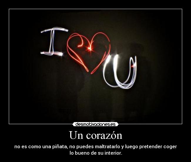 Un corazón - no es como una piñata, no puedes maltratarlo y luego pretender coger
lo bueno de su interior.