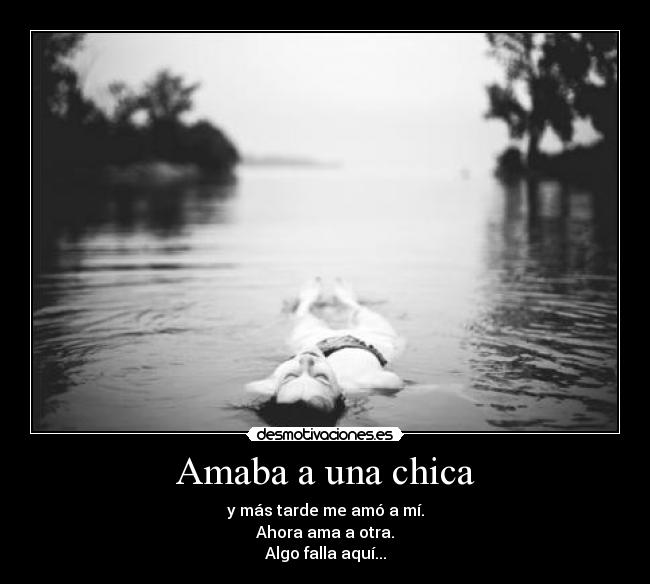 Amaba a una chica - y más tarde me amó a mí.
Ahora ama a otra.
Algo falla aquí...