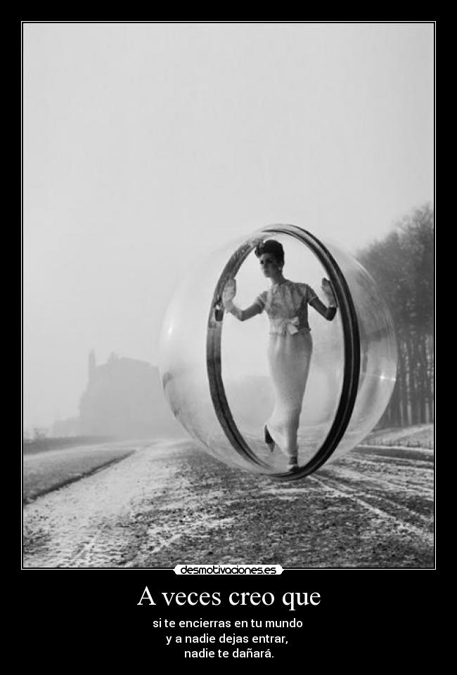 A veces creo que - si te encierras en tu mundo
y a nadie dejas entrar,
nadie te dañará.