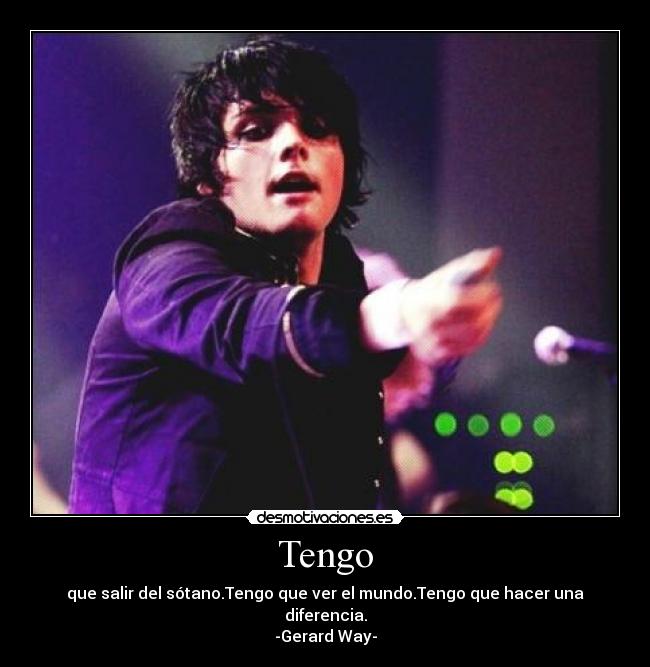 Tengo - que salir del sótano.Tengo que ver el mundo.Tengo que hacer una diferencia.
-Gerard Way-