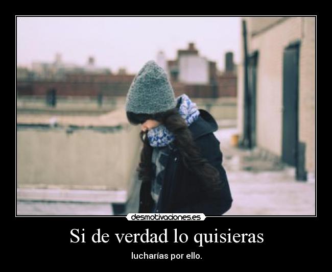 Si de verdad lo quisieras - lucharías por ello.