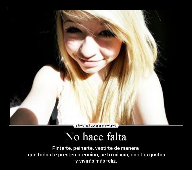 No hace falta - Pintarte, peinarte, vestirte de manera 
que todos te presten atención, se tu misma, con tus gustos
y vivirás más feliz.