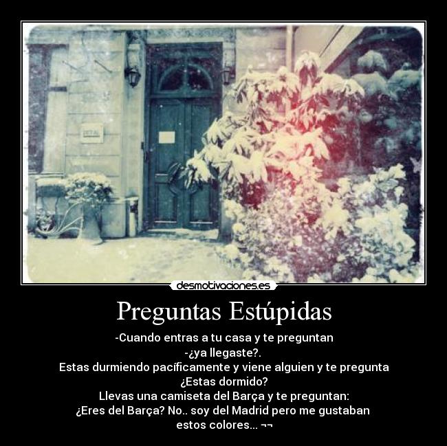 Preguntas Estúpidas - -Cuando entras a tu casa y te preguntan
-¿ya llegaste?. 
Estas durmiendo pacíficamente y viene alguien y te pregunta
¿Estas dormido?
Llevas una camiseta del Barça y te preguntan:
¿Eres del Barça? No.. soy del Madrid pero me gustaban 
estos colores... ¬¬