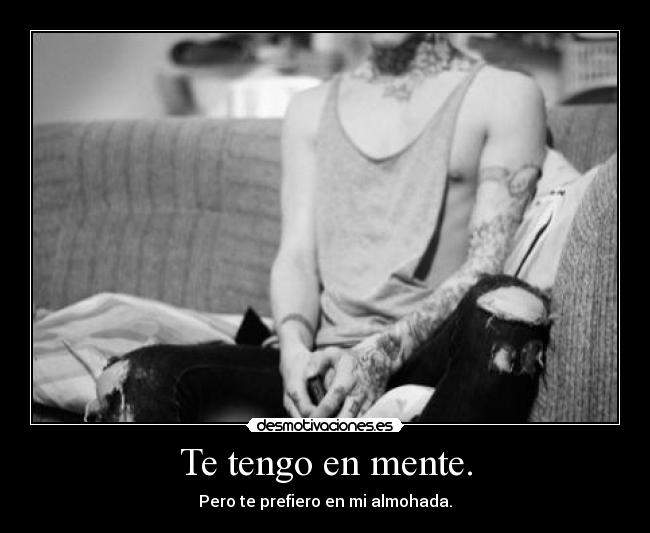 Te tengo en mente. - Pero te prefiero en mi almohada.