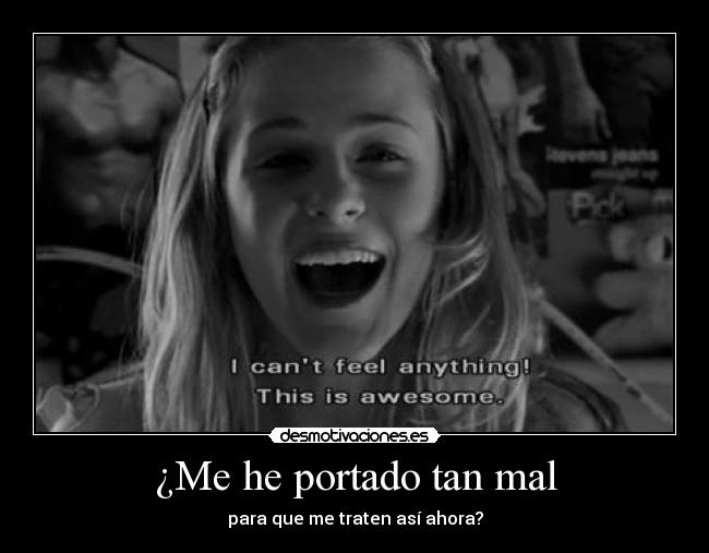 ¿Me he portado tan mal - para que me traten así ahora?