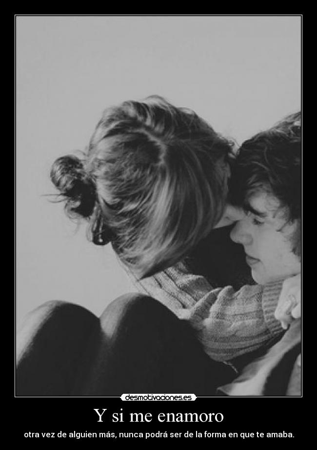 Y si me enamoro - otra vez de alguien más, nunca podrá ser de la forma en que te amaba.