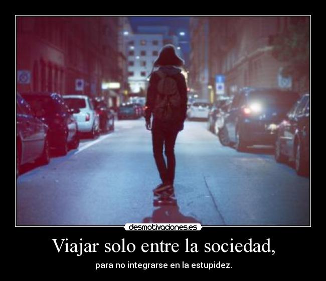 Viajar solo entre la sociedad, - para no integrarse en la estupidez.