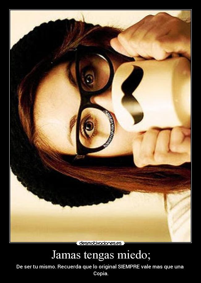 Jamas tengas miedo; - De ser tu mismo. Recuerda que lo original SIEMPRE vale mas que una
Copia.