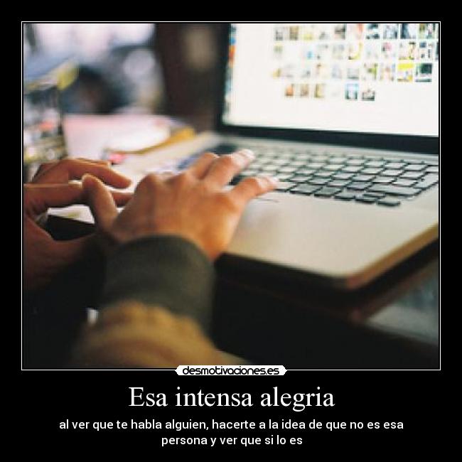 Esa intensa alegria - al ver que te habla alguien, hacerte a la idea de que no es esa persona y ver que si lo es