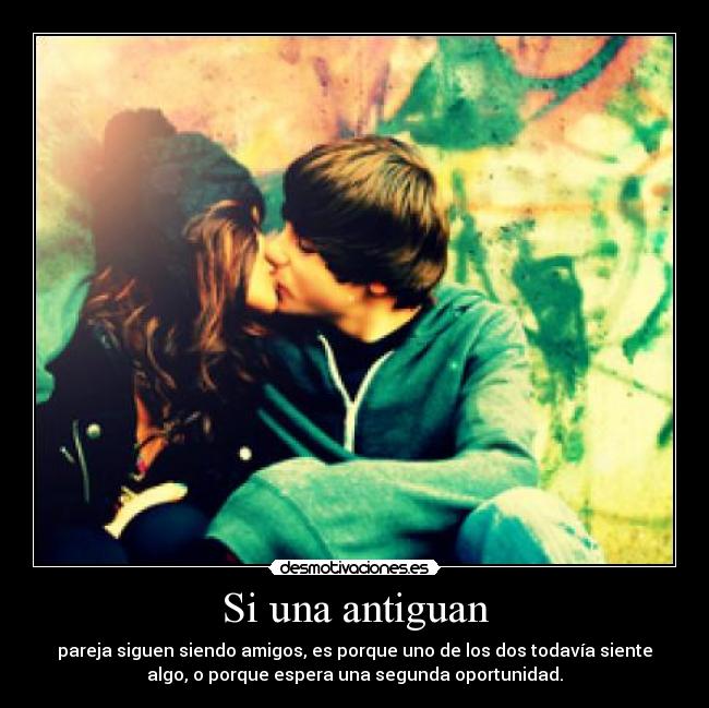 Si una antiguan - pareja siguen siendo amigos, es porque uno de los dos todavía siente
algo, o porque espera una segunda oportunidad.