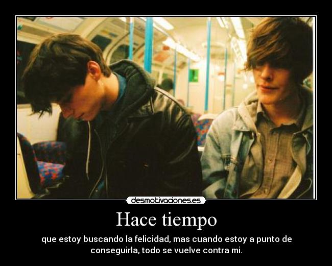Hace tiempo - que estoy buscando la felicidad, mas cuando estoy a punto de
conseguirla, todo se vuelve contra mi.